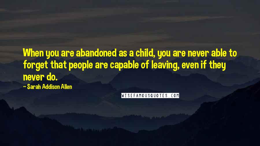 Sarah Addison Allen Quotes: When you are abandoned as a child, you are never able to forget that people are capable of leaving, even if they never do.