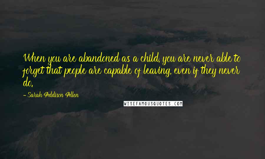 Sarah Addison Allen Quotes: When you are abandoned as a child, you are never able to forget that people are capable of leaving, even if they never do.