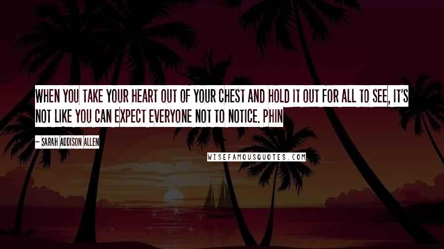 Sarah Addison Allen Quotes: When you take your heart out of your chest and hold it out for all to see, it's not like you can expect everyone not to notice. Phin