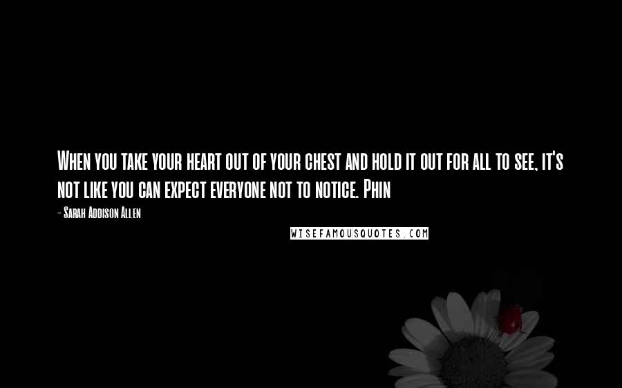 Sarah Addison Allen Quotes: When you take your heart out of your chest and hold it out for all to see, it's not like you can expect everyone not to notice. Phin