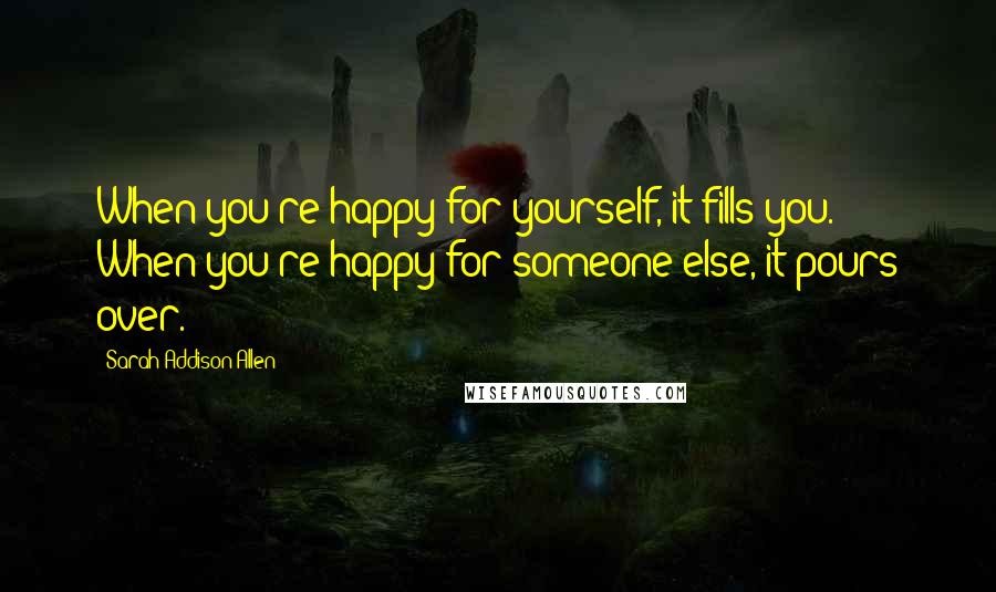 Sarah Addison Allen Quotes: When you're happy for yourself, it fills you. When you're happy for someone else, it pours over.