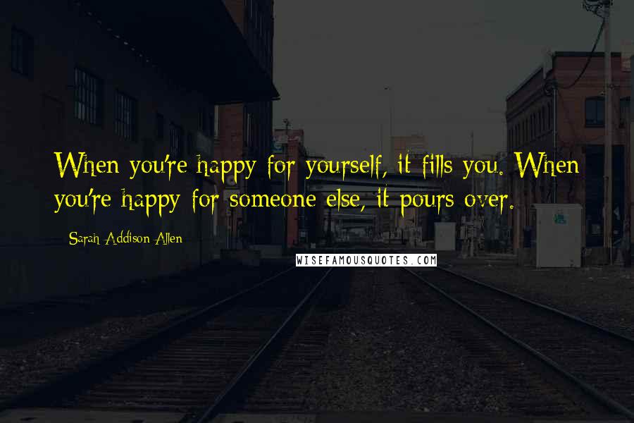 Sarah Addison Allen Quotes: When you're happy for yourself, it fills you. When you're happy for someone else, it pours over.