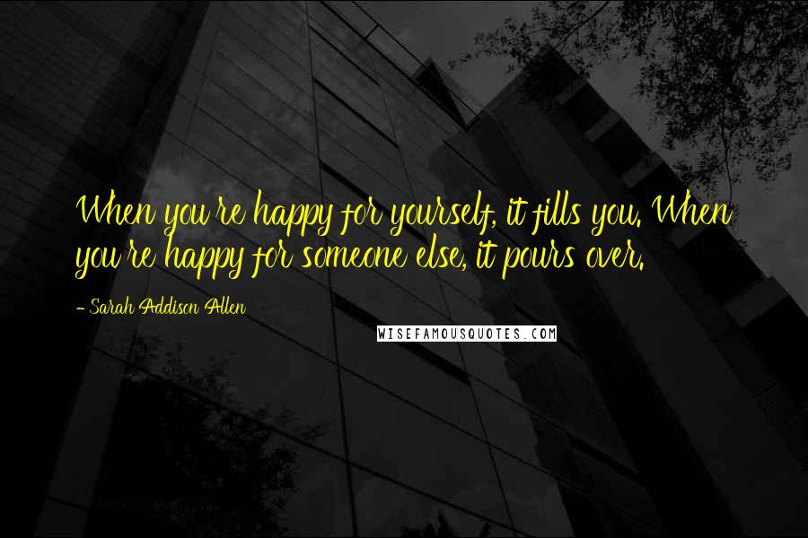 Sarah Addison Allen Quotes: When you're happy for yourself, it fills you. When you're happy for someone else, it pours over.