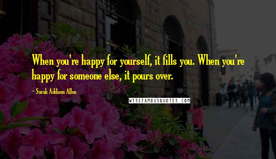 Sarah Addison Allen Quotes: When you're happy for yourself, it fills you. When you're happy for someone else, it pours over.