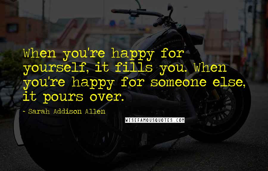 Sarah Addison Allen Quotes: When you're happy for yourself, it fills you. When you're happy for someone else, it pours over.