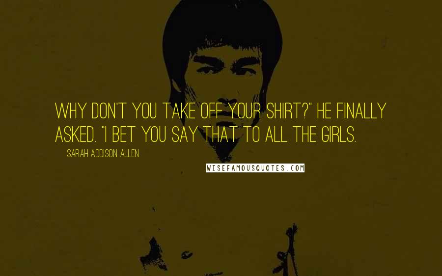 Sarah Addison Allen Quotes: Why don't you take off your shirt?" he finally asked. "I bet you say that to all the girls.