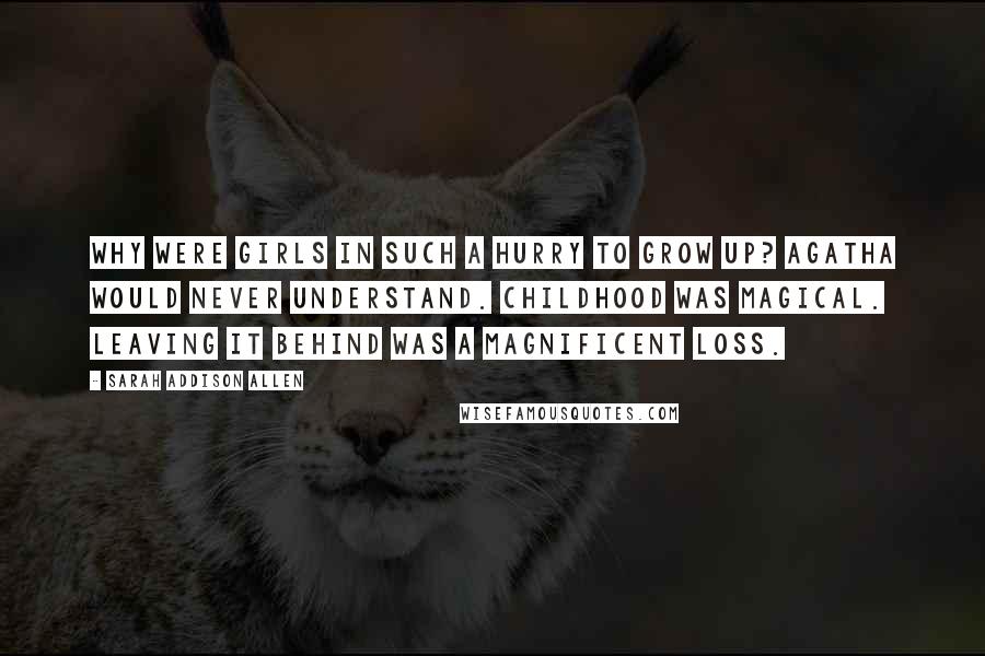 Sarah Addison Allen Quotes: Why were girls in such a hurry to grow up? Agatha would never understand. Childhood was magical. Leaving it behind was a magnificent loss.