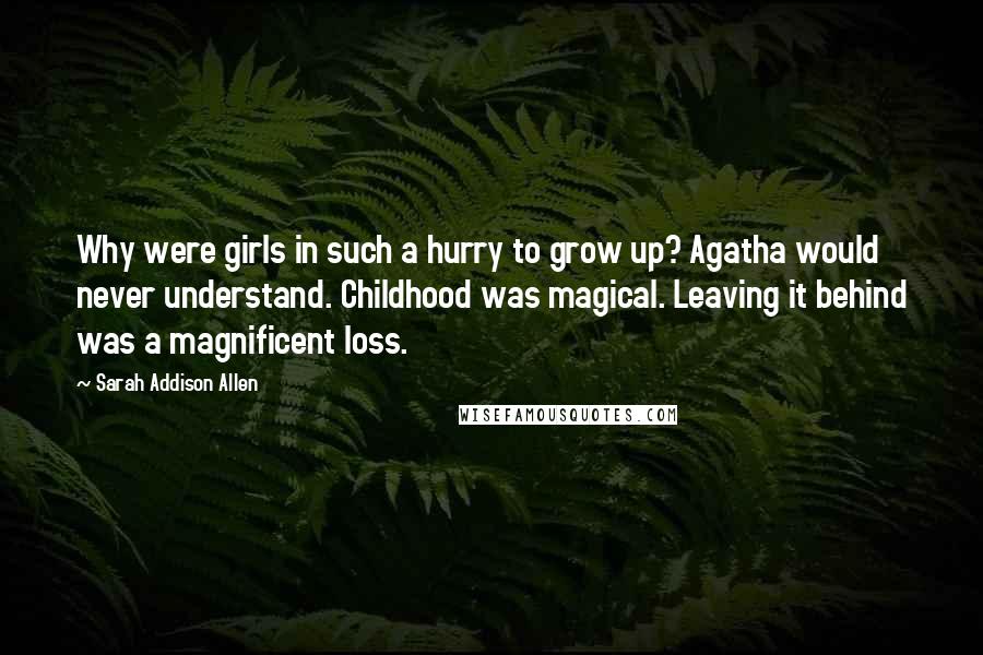 Sarah Addison Allen Quotes: Why were girls in such a hurry to grow up? Agatha would never understand. Childhood was magical. Leaving it behind was a magnificent loss.