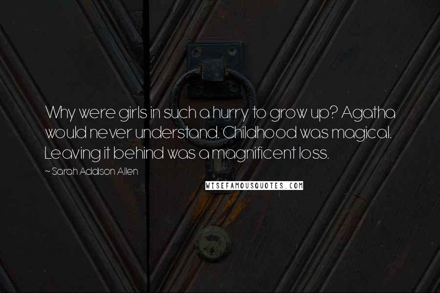 Sarah Addison Allen Quotes: Why were girls in such a hurry to grow up? Agatha would never understand. Childhood was magical. Leaving it behind was a magnificent loss.
