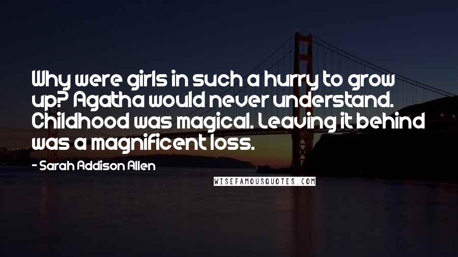 Sarah Addison Allen Quotes: Why were girls in such a hurry to grow up? Agatha would never understand. Childhood was magical. Leaving it behind was a magnificent loss.