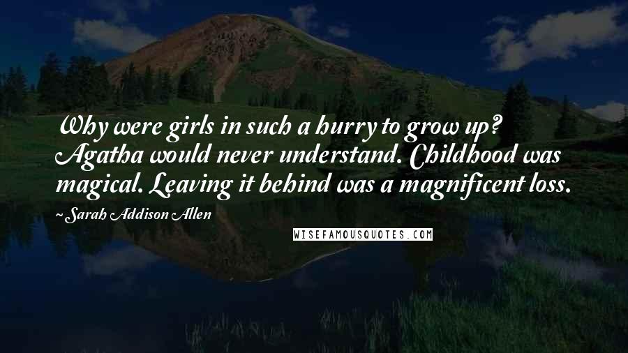 Sarah Addison Allen Quotes: Why were girls in such a hurry to grow up? Agatha would never understand. Childhood was magical. Leaving it behind was a magnificent loss.