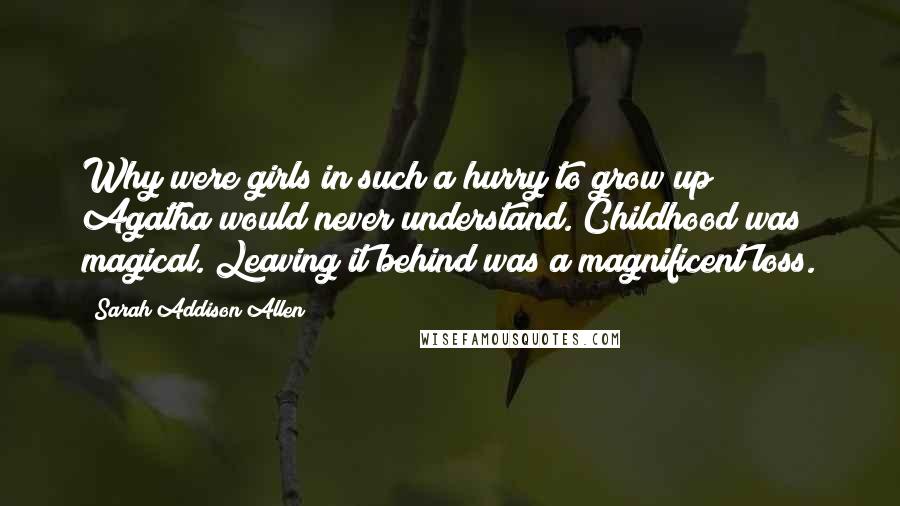 Sarah Addison Allen Quotes: Why were girls in such a hurry to grow up? Agatha would never understand. Childhood was magical. Leaving it behind was a magnificent loss.