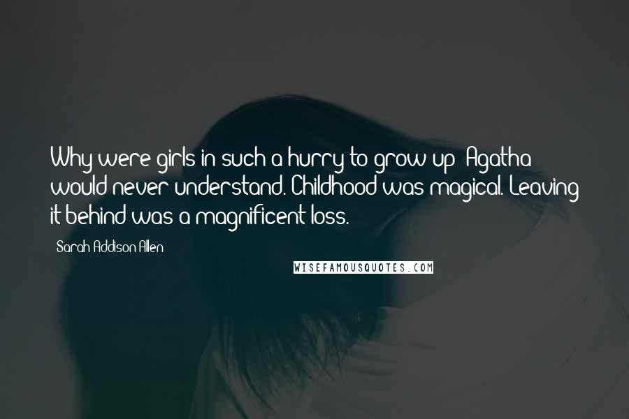 Sarah Addison Allen Quotes: Why were girls in such a hurry to grow up? Agatha would never understand. Childhood was magical. Leaving it behind was a magnificent loss.