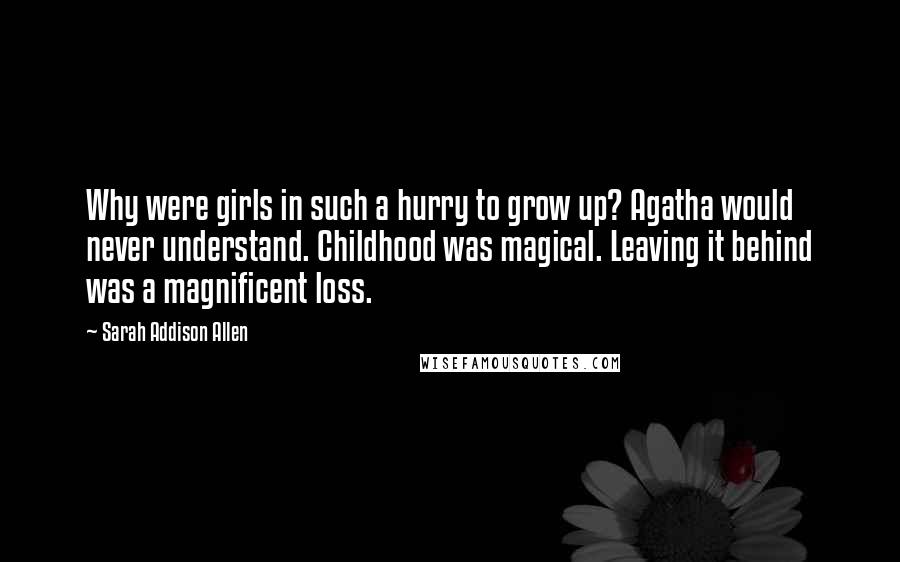 Sarah Addison Allen Quotes: Why were girls in such a hurry to grow up? Agatha would never understand. Childhood was magical. Leaving it behind was a magnificent loss.