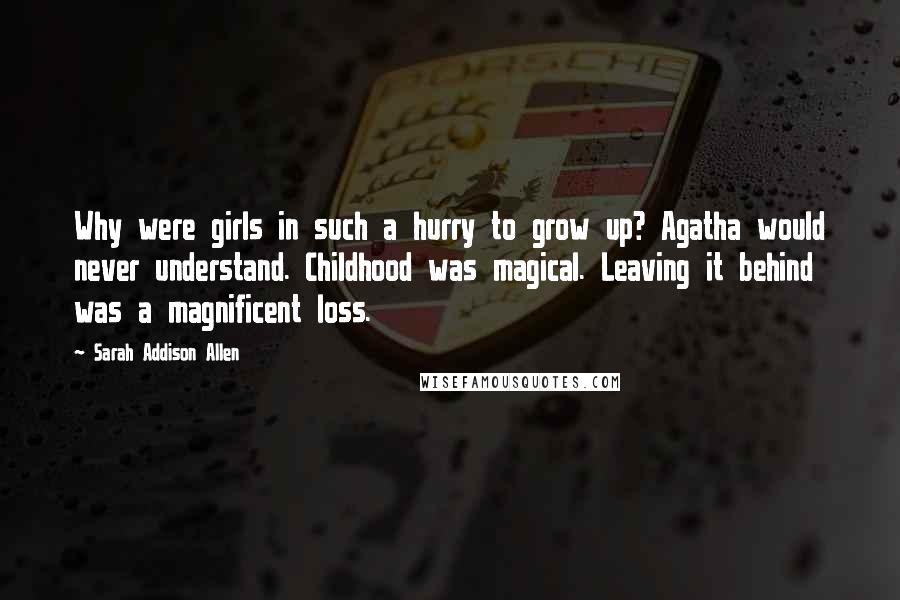 Sarah Addison Allen Quotes: Why were girls in such a hurry to grow up? Agatha would never understand. Childhood was magical. Leaving it behind was a magnificent loss.