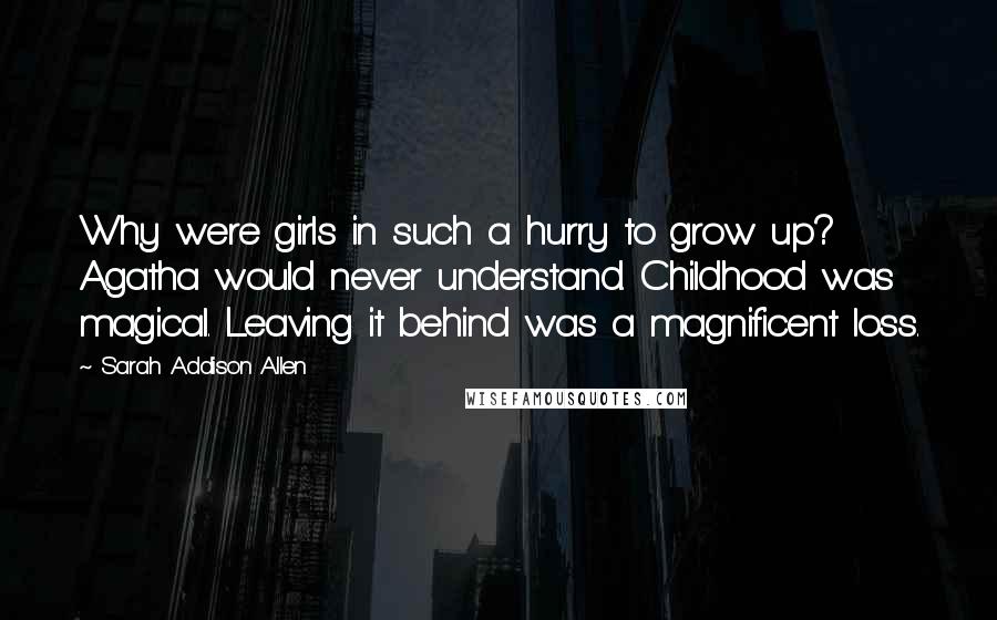 Sarah Addison Allen Quotes: Why were girls in such a hurry to grow up? Agatha would never understand. Childhood was magical. Leaving it behind was a magnificent loss.