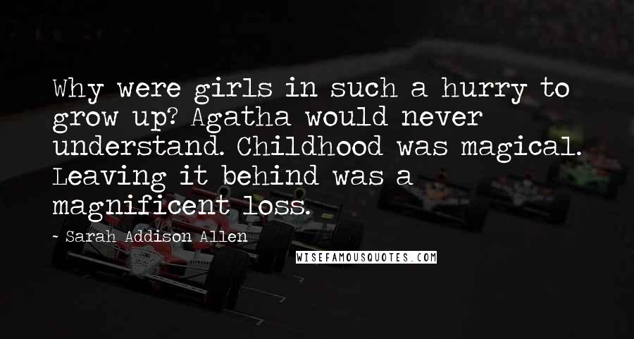 Sarah Addison Allen Quotes: Why were girls in such a hurry to grow up? Agatha would never understand. Childhood was magical. Leaving it behind was a magnificent loss.