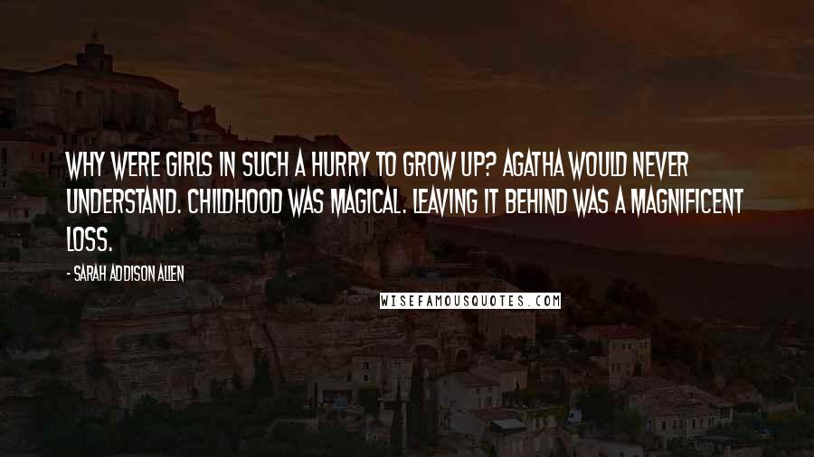 Sarah Addison Allen Quotes: Why were girls in such a hurry to grow up? Agatha would never understand. Childhood was magical. Leaving it behind was a magnificent loss.