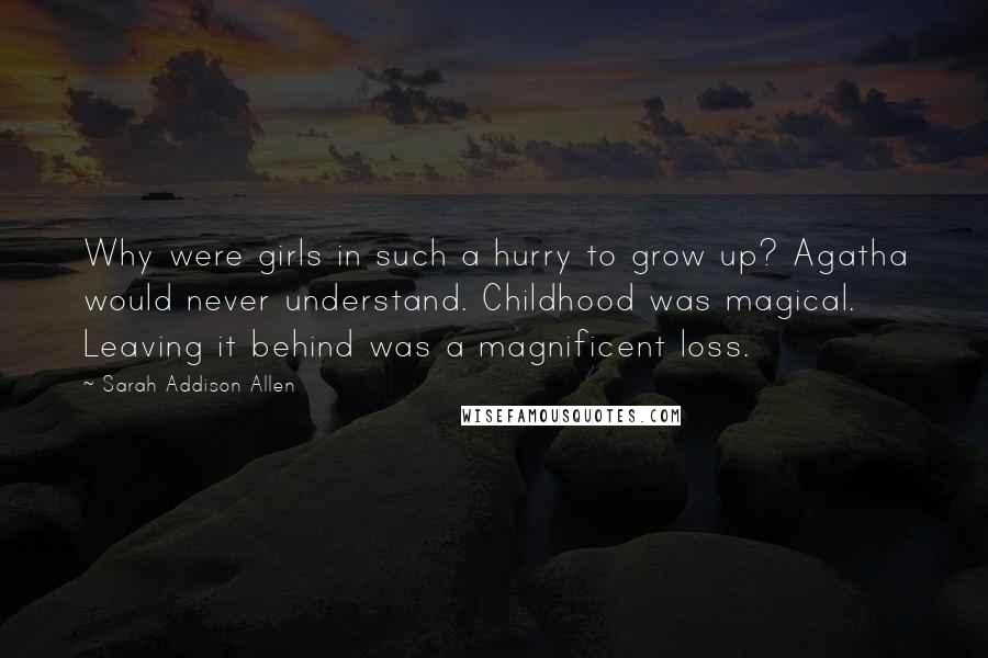 Sarah Addison Allen Quotes: Why were girls in such a hurry to grow up? Agatha would never understand. Childhood was magical. Leaving it behind was a magnificent loss.