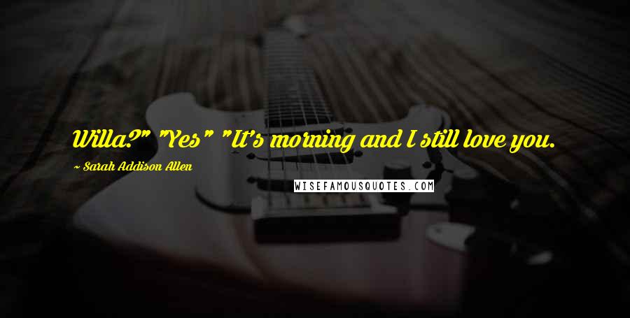Sarah Addison Allen Quotes: Willa?" "Yes" "It's morning and I still love you.