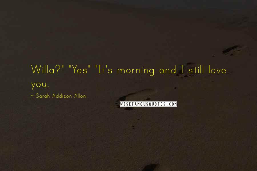 Sarah Addison Allen Quotes: Willa?" "Yes" "It's morning and I still love you.