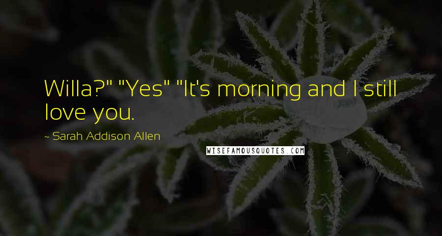 Sarah Addison Allen Quotes: Willa?" "Yes" "It's morning and I still love you.