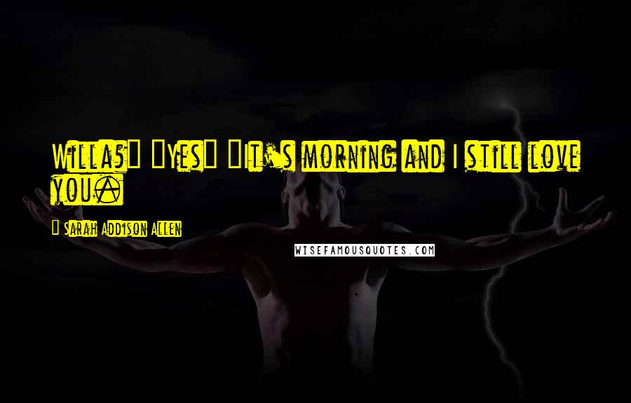 Sarah Addison Allen Quotes: Willa?" "Yes" "It's morning and I still love you.