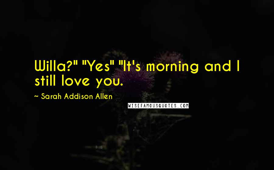 Sarah Addison Allen Quotes: Willa?" "Yes" "It's morning and I still love you.