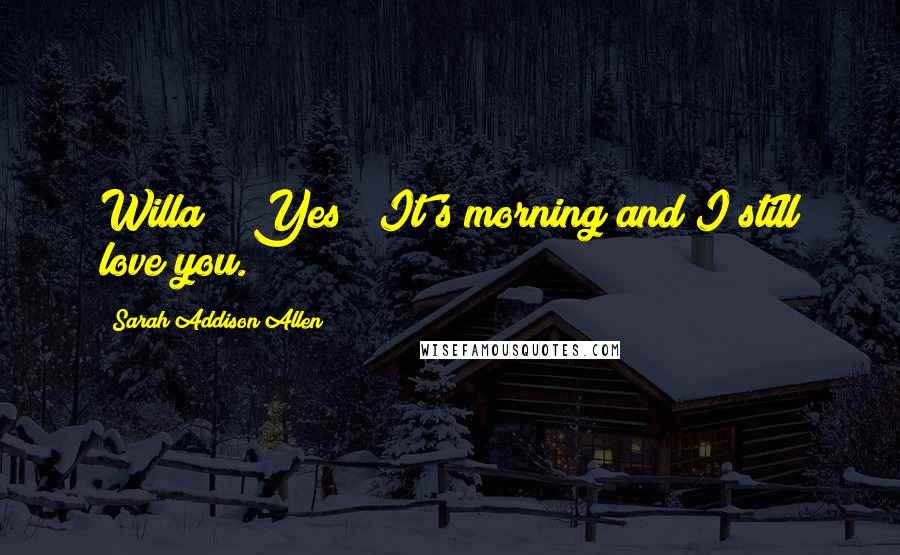 Sarah Addison Allen Quotes: Willa?" "Yes" "It's morning and I still love you.