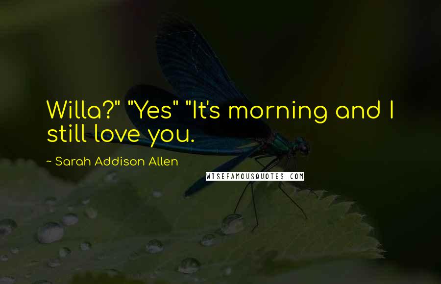 Sarah Addison Allen Quotes: Willa?" "Yes" "It's morning and I still love you.