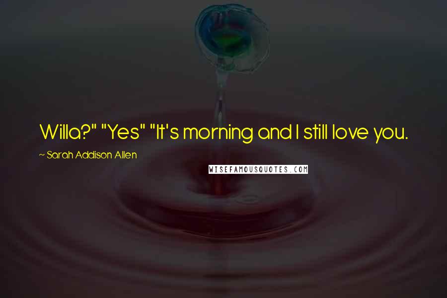 Sarah Addison Allen Quotes: Willa?" "Yes" "It's morning and I still love you.