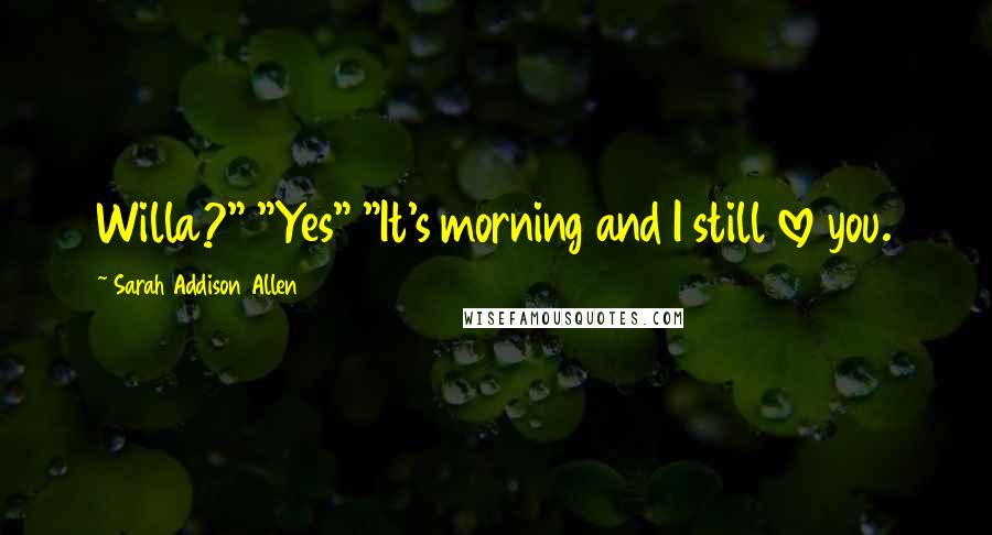 Sarah Addison Allen Quotes: Willa?" "Yes" "It's morning and I still love you.