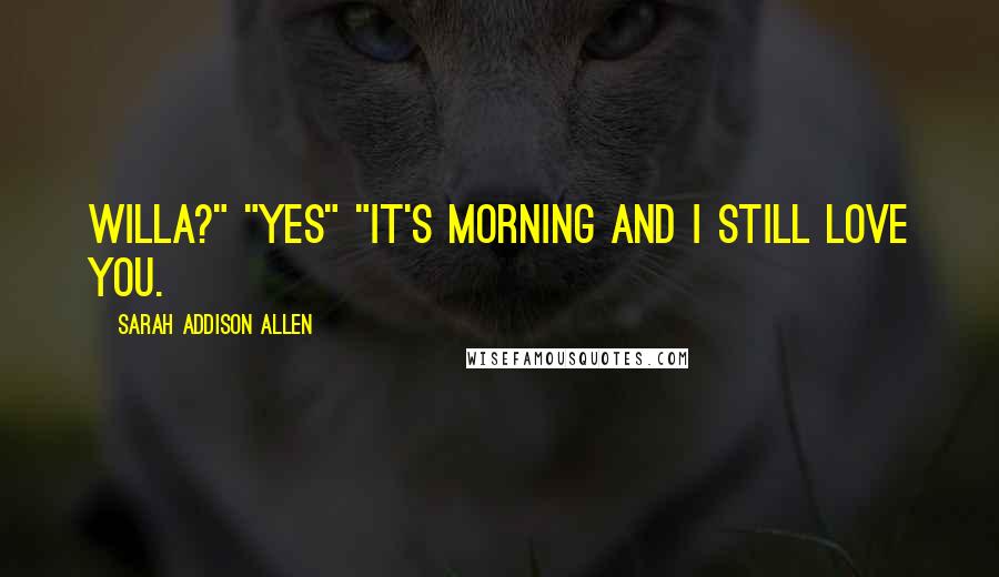Sarah Addison Allen Quotes: Willa?" "Yes" "It's morning and I still love you.