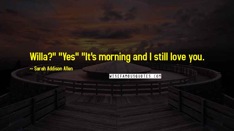 Sarah Addison Allen Quotes: Willa?" "Yes" "It's morning and I still love you.