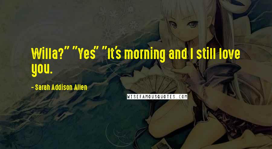 Sarah Addison Allen Quotes: Willa?" "Yes" "It's morning and I still love you.