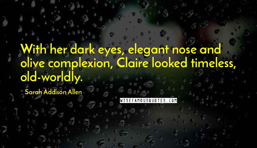 Sarah Addison Allen Quotes: With her dark eyes, elegant nose and olive complexion, Claire looked timeless, old-worldly.