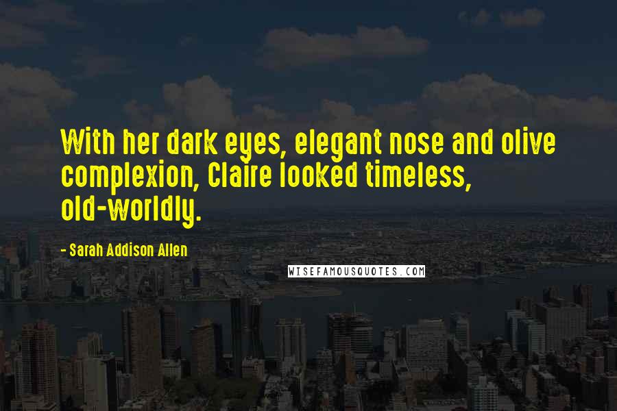 Sarah Addison Allen Quotes: With her dark eyes, elegant nose and olive complexion, Claire looked timeless, old-worldly.