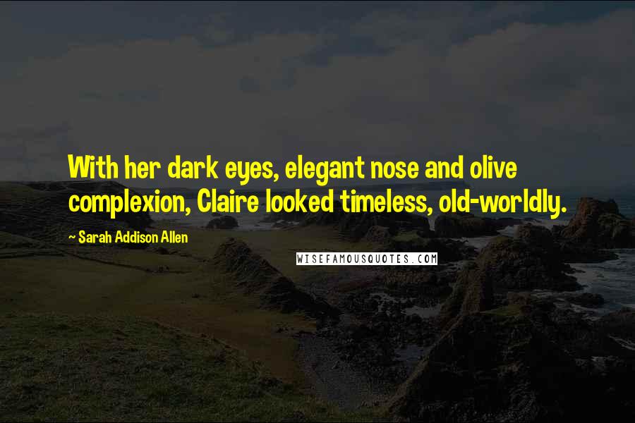Sarah Addison Allen Quotes: With her dark eyes, elegant nose and olive complexion, Claire looked timeless, old-worldly.