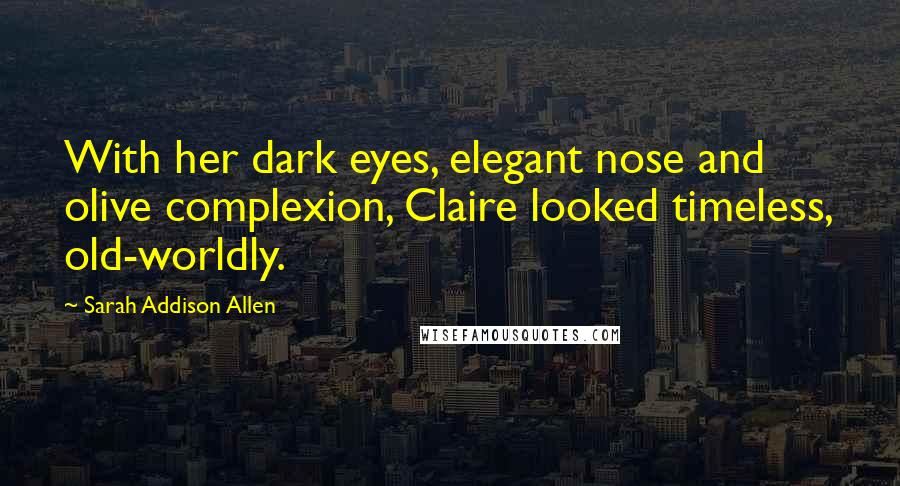 Sarah Addison Allen Quotes: With her dark eyes, elegant nose and olive complexion, Claire looked timeless, old-worldly.