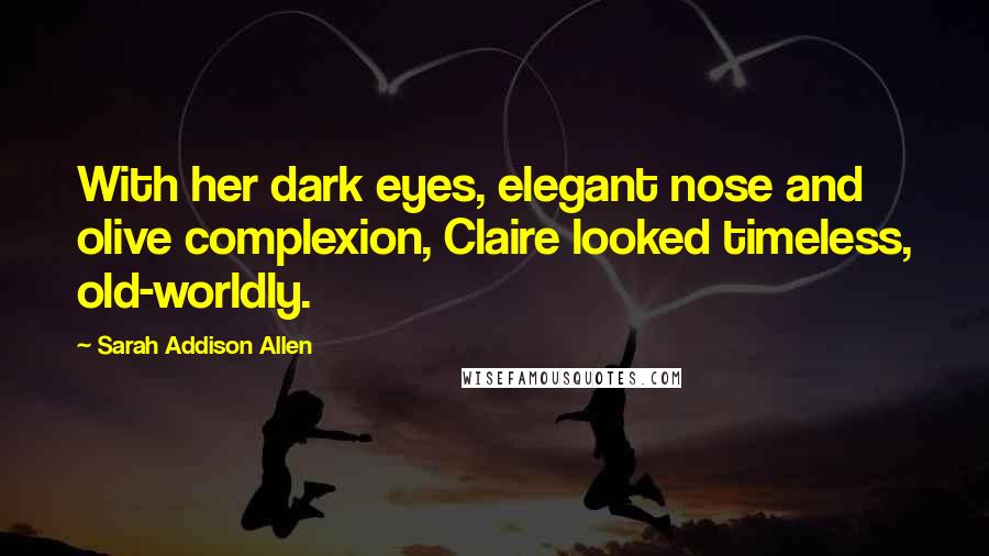 Sarah Addison Allen Quotes: With her dark eyes, elegant nose and olive complexion, Claire looked timeless, old-worldly.