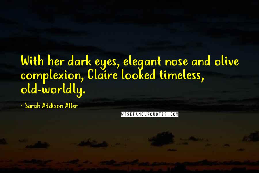 Sarah Addison Allen Quotes: With her dark eyes, elegant nose and olive complexion, Claire looked timeless, old-worldly.