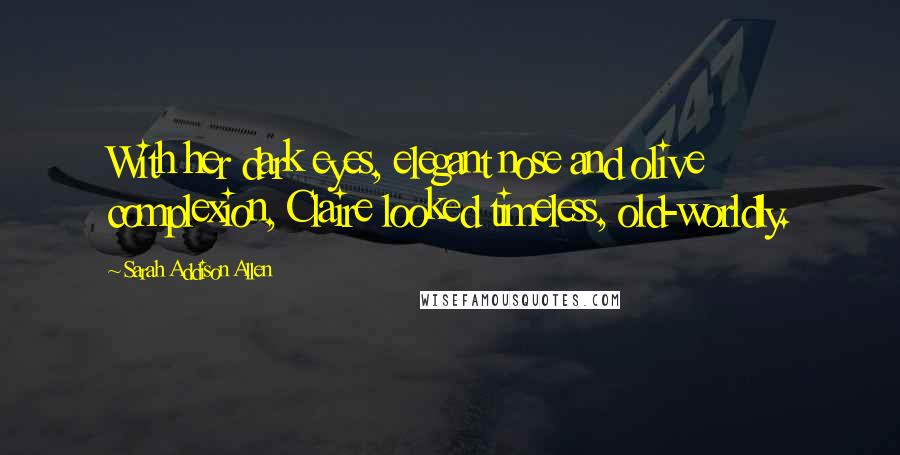 Sarah Addison Allen Quotes: With her dark eyes, elegant nose and olive complexion, Claire looked timeless, old-worldly.
