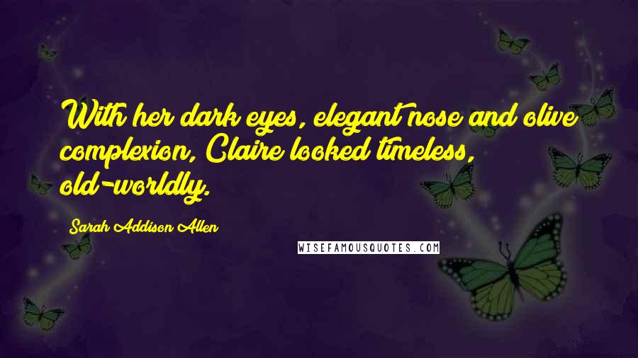 Sarah Addison Allen Quotes: With her dark eyes, elegant nose and olive complexion, Claire looked timeless, old-worldly.