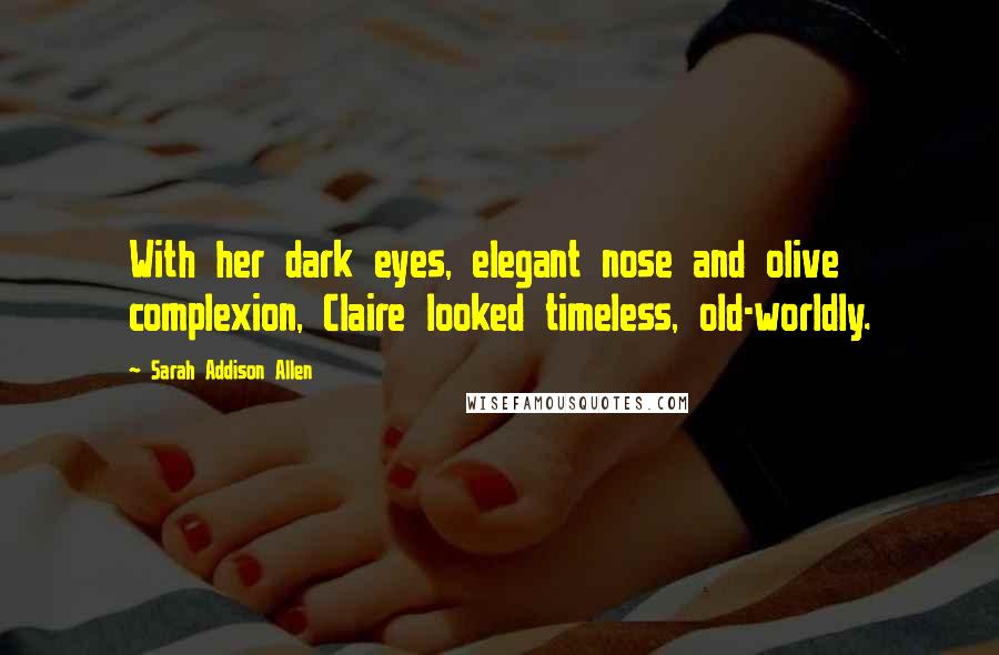Sarah Addison Allen Quotes: With her dark eyes, elegant nose and olive complexion, Claire looked timeless, old-worldly.