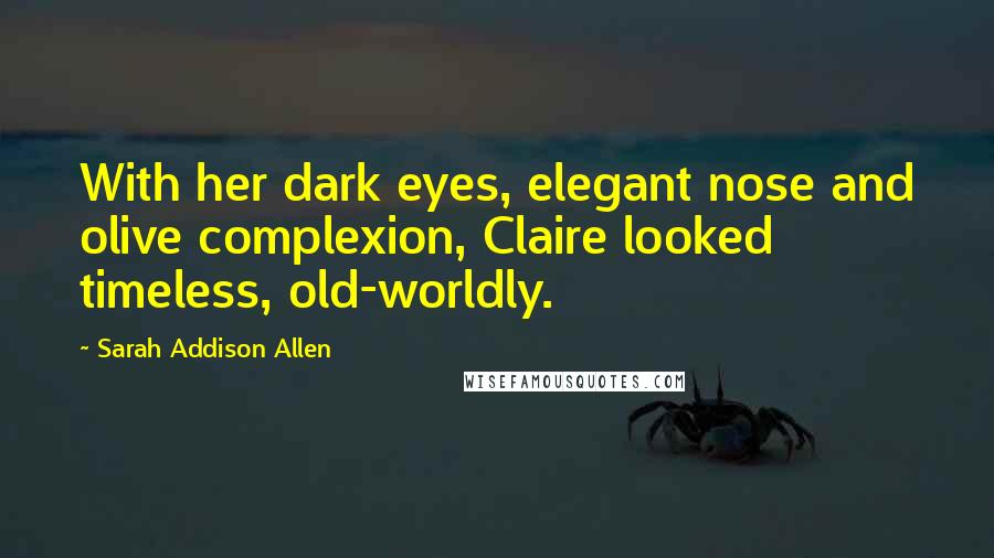Sarah Addison Allen Quotes: With her dark eyes, elegant nose and olive complexion, Claire looked timeless, old-worldly.