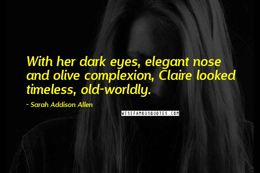Sarah Addison Allen Quotes: With her dark eyes, elegant nose and olive complexion, Claire looked timeless, old-worldly.