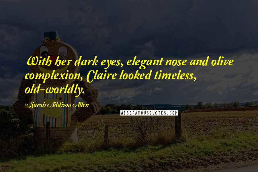 Sarah Addison Allen Quotes: With her dark eyes, elegant nose and olive complexion, Claire looked timeless, old-worldly.