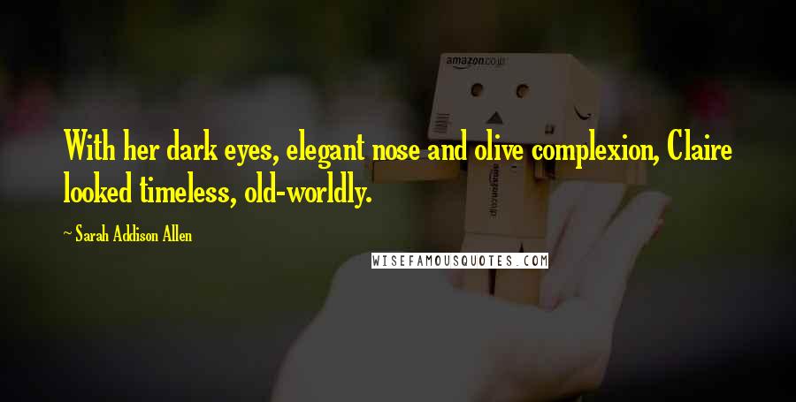 Sarah Addison Allen Quotes: With her dark eyes, elegant nose and olive complexion, Claire looked timeless, old-worldly.