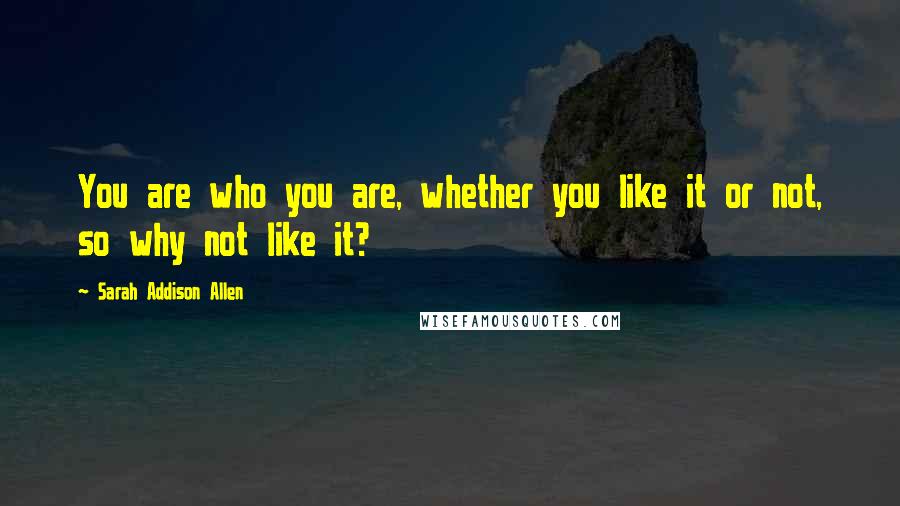 Sarah Addison Allen Quotes: You are who you are, whether you like it or not, so why not like it?