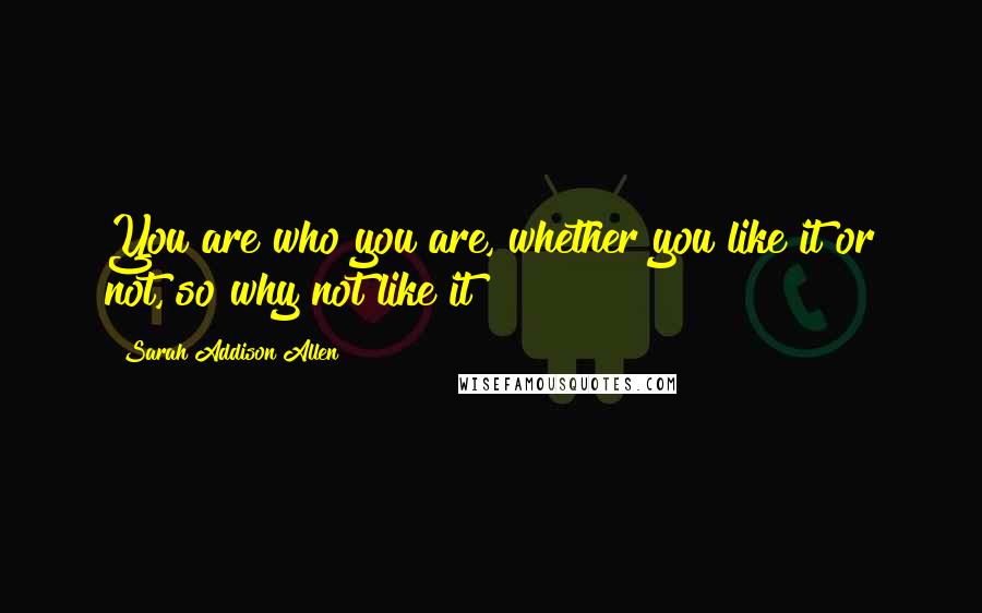 Sarah Addison Allen Quotes: You are who you are, whether you like it or not, so why not like it?